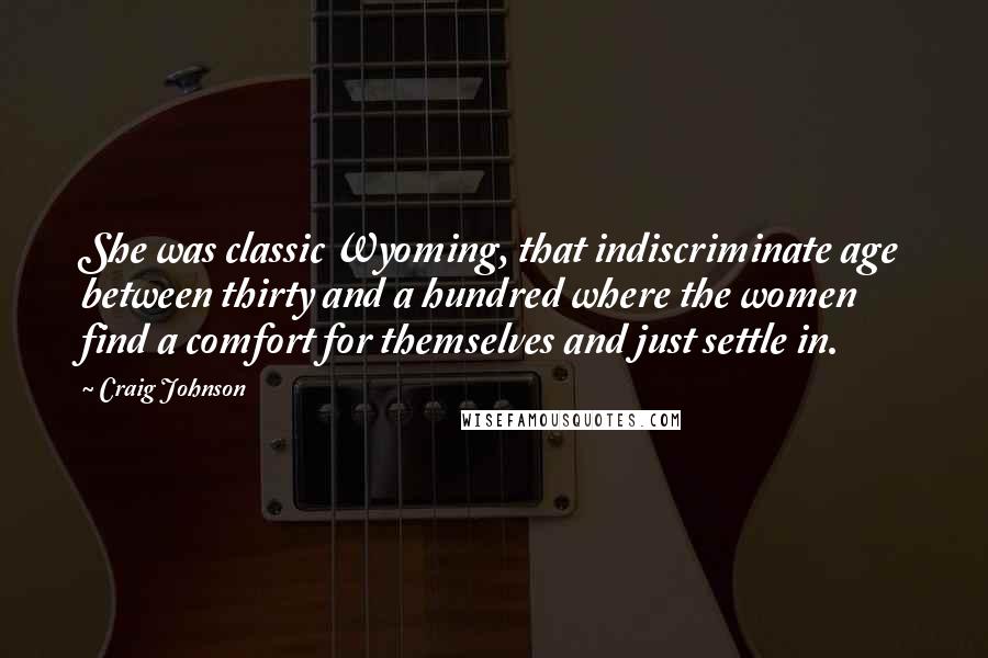 Craig Johnson quotes: She was classic Wyoming, that indiscriminate age between thirty and a hundred where the women find a comfort for themselves and just settle in. Craig Johnson quotes: She was classic Wyoming, that indiscriminate age between thirty and a hundred where the women find a comfort for themselves and just settle in.