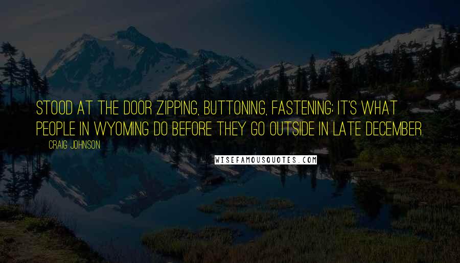 Craig Johnson quotes: stood at the door zipping, buttoning, fastening; it's what people in Wyoming do before they go outside in late December.