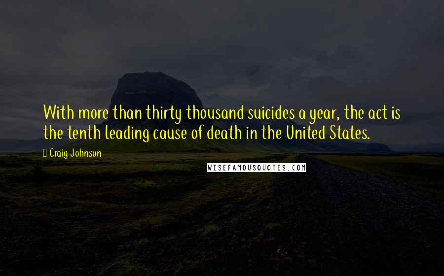 Craig Johnson quotes: With more than thirty thousand suicides a year, the act is the tenth leading cause of death in the United States. Craig Johnson quotes: With more than thirty thousand suicides a year, the act is the tenth leading cause of death in the United States.