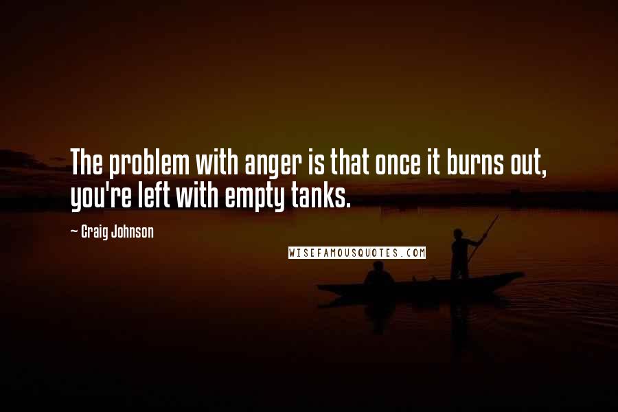 Craig Johnson quotes: The problem with anger is that once it burns out, you're left with empty tanks.