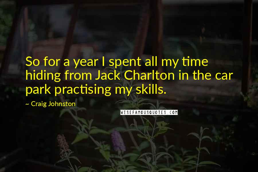 Craig Johnston quotes: So for a year I spent all my time hiding from Jack Charlton in the car park practising my skills.