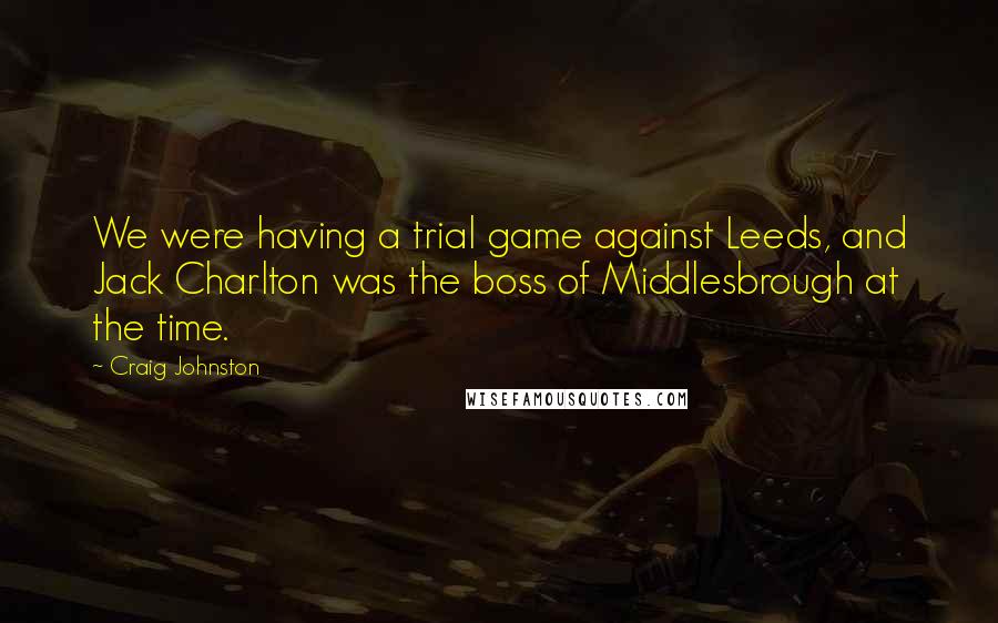 Craig Johnston quotes: We were having a trial game against Leeds, and Jack Charlton was the boss of Middlesbrough at the time.