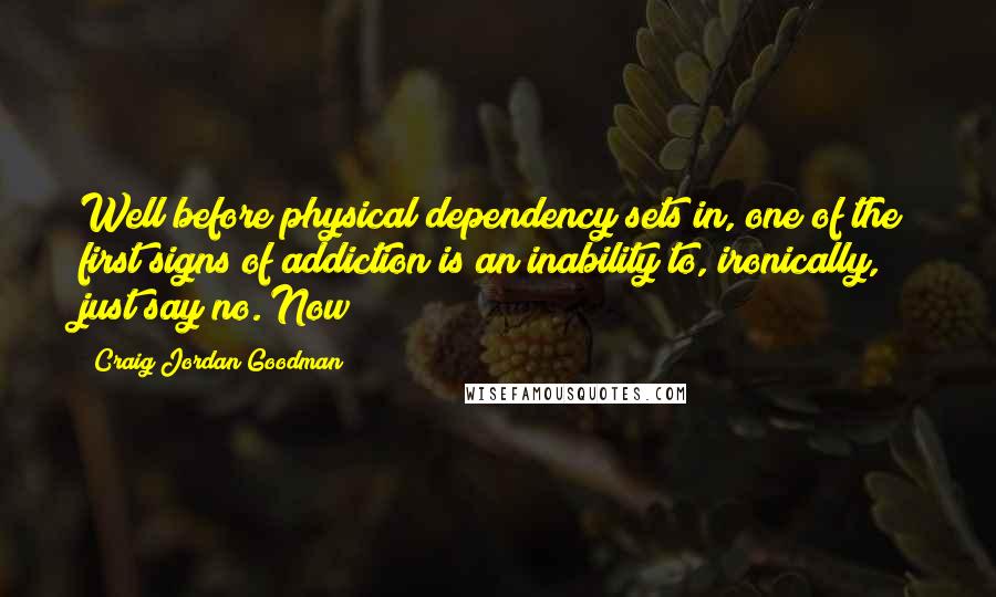 Craig Jordan Goodman quotes: Well before physical dependency sets in, one of the first signs of addiction is an inability to, ironically, just say no. Now