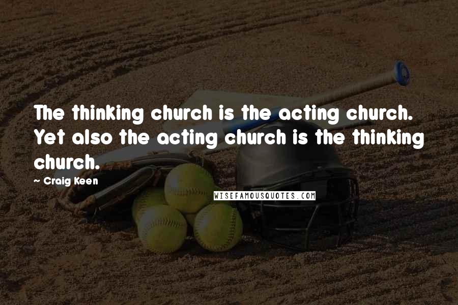 Craig Keen quotes: The thinking church is the acting church. Yet also the acting church is the thinking church.