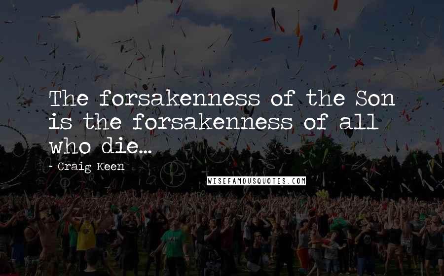 Craig Keen quotes: The forsakenness of the Son is the forsakenness of all who die...