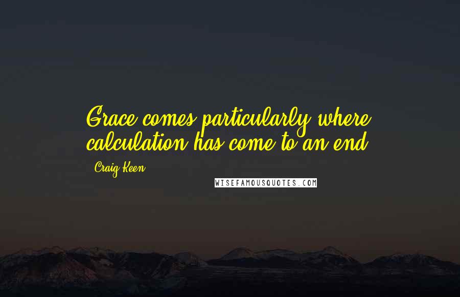 Craig Keen quotes: Grace comes particularly where calculation has come to an end.