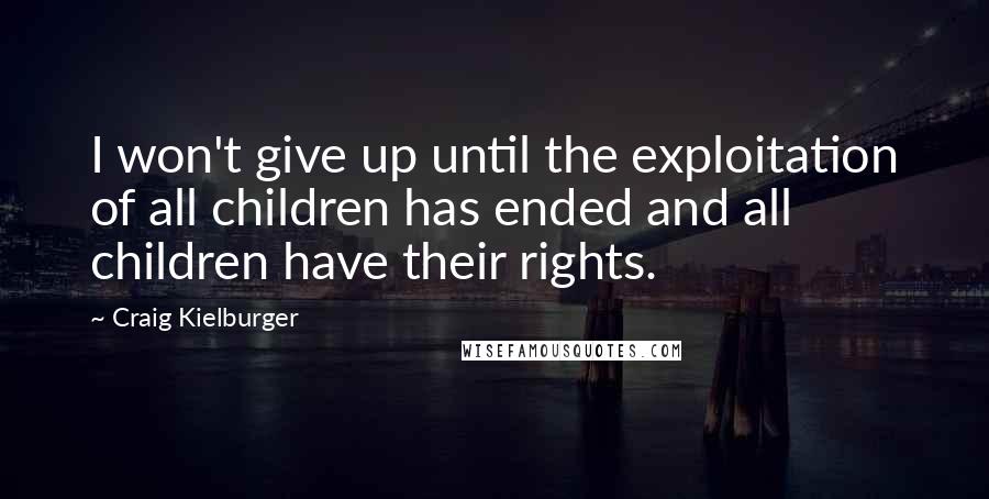 Craig Kielburger quotes: I won't give up until the exploitation of all children has ended and all children have their rights.