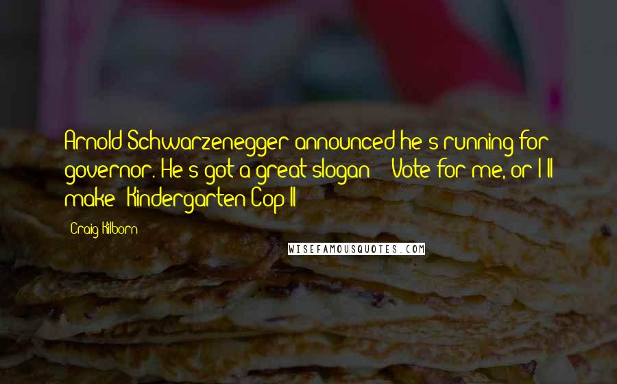 Craig Kilborn quotes: Arnold Schwarzenegger announced he's running for governor. He's got a great slogan - 'Vote for me, or I'll make 'Kindergarten Cop II