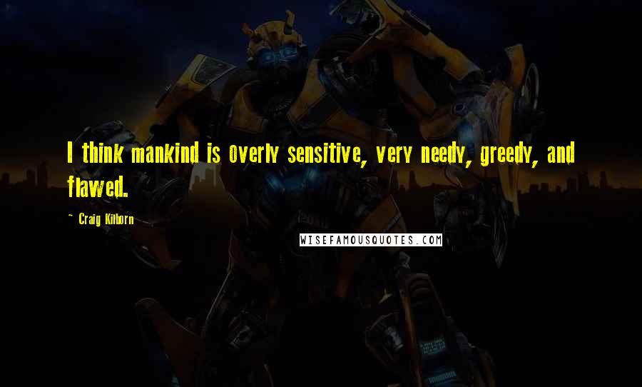 Craig Kilborn quotes: I think mankind is overly sensitive, very needy, greedy, and flawed.