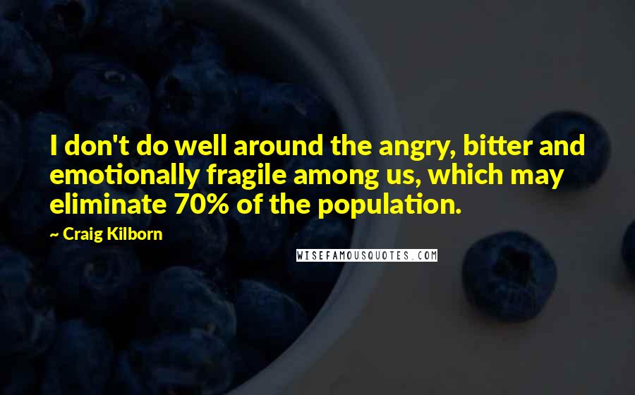 Craig Kilborn quotes: I don't do well around the angry, bitter and emotionally fragile among us, which may eliminate 70% of the population.