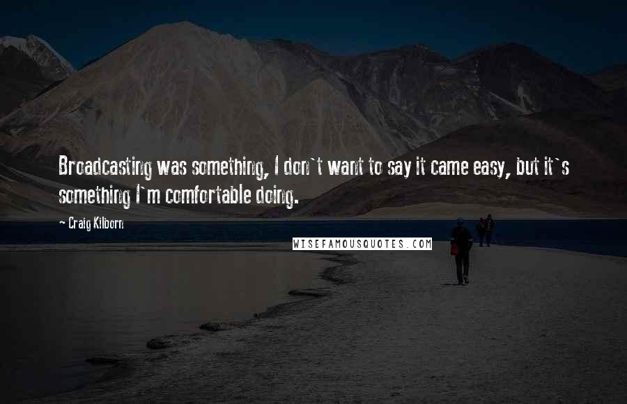 Craig Kilborn quotes: Broadcasting was something, I don't want to say it came easy, but it's something I'm comfortable doing.