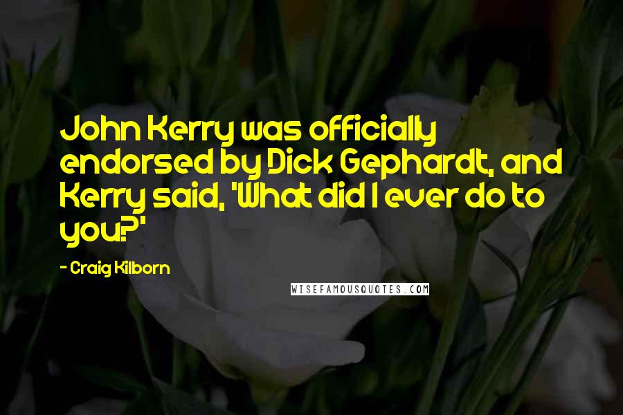 Craig Kilborn quotes: John Kerry was officially endorsed by Dick Gephardt, and Kerry said, 'What did I ever do to you?'