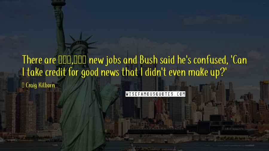 Craig Kilborn quotes: There are 300,000 new jobs and Bush said he's confused, 'Can I take credit for good news that I didn't even make up?'