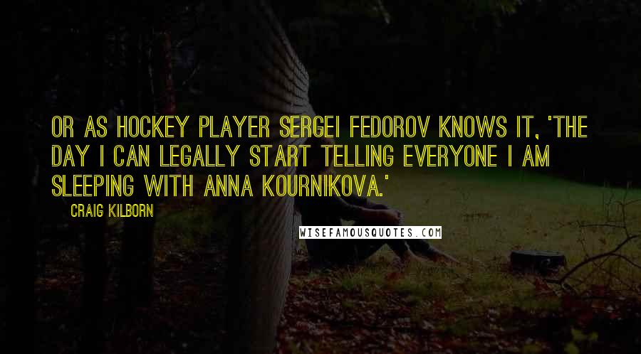 Craig Kilborn quotes: Or as hockey player Sergei Fedorov knows it, 'The day I can legally start telling everyone I am sleeping with Anna Kournikova.'