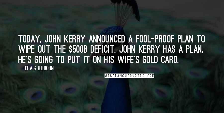 Craig Kilborn quotes: Today, John Kerry announced a fool-proof plan to wipe out the $500B deficit. John Kerry has a plan, he's going to put it on his wife's Gold Card.
