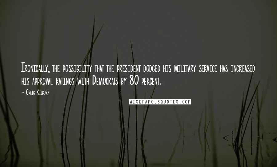 Craig Kilborn quotes: Ironically, the possibility that the president dodged his military service has increased his approval ratings with Democrats by 80 percent.