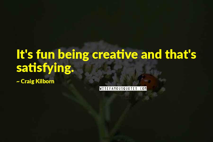 Craig Kilborn quotes: It's fun being creative and that's satisfying.