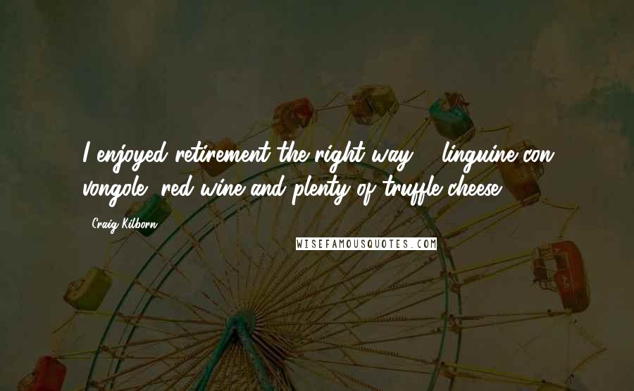Craig Kilborn quotes: I enjoyed retirement the right way ... linguine con vongole, red wine and plenty of truffle cheese.