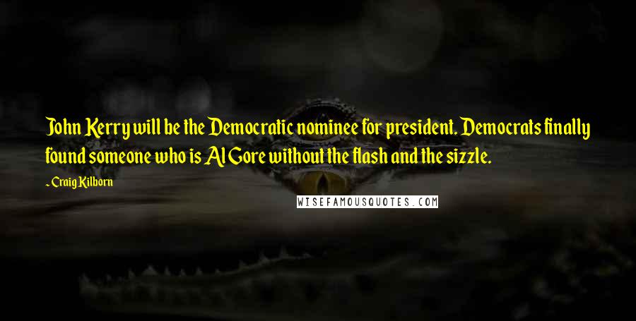 Craig Kilborn quotes: John Kerry will be the Democratic nominee for president. Democrats finally found someone who is Al Gore without the flash and the sizzle.