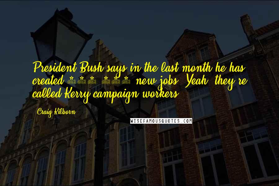 Craig Kilborn quotes: President Bush says in the last month he has created 300,000 new jobs. Yeah, they're called Kerry campaign workers.