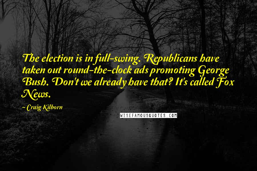 Craig Kilborn quotes: The election is in full-swing. Republicans have taken out round-the-clock ads promoting George Bush. Don't we already have that? It's called Fox News.