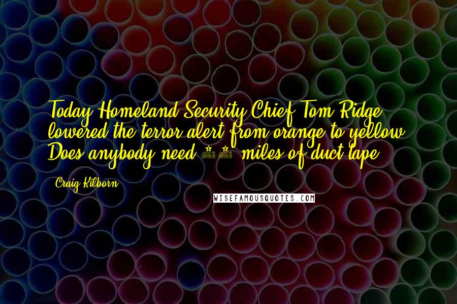 Craig Kilborn quotes: Today Homeland Security Chief Tom Ridge lowered the terror alert from orange to yellow. Does anybody need 16 miles of duct tape?