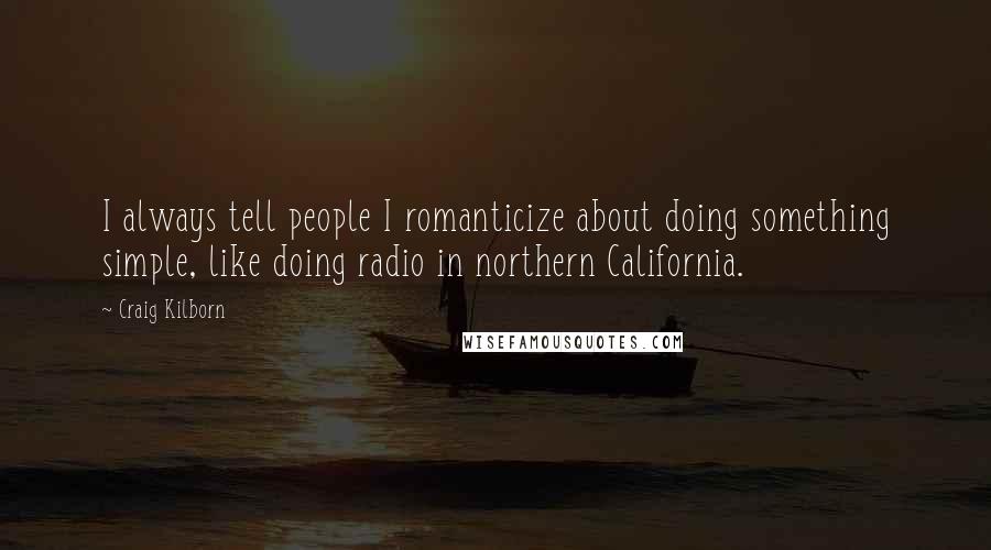 Craig Kilborn quotes: I always tell people I romanticize about doing something simple, like doing radio in northern California.