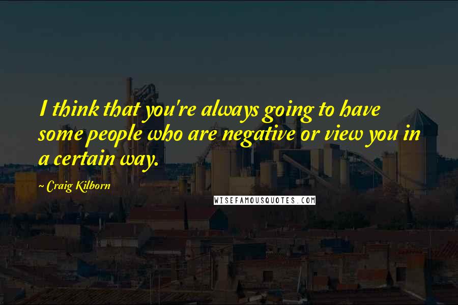 Craig Kilborn quotes: I think that you're always going to have some people who are negative or view you in a certain way.