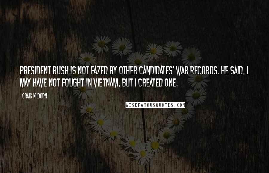 Craig Kilborn quotes: President Bush is not fazed by other candidates' war records. He said, I may have not fought in Vietnam, but I created one.