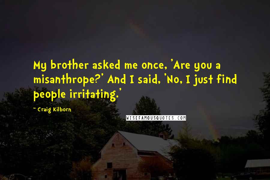 Craig Kilborn quotes: My brother asked me once, 'Are you a misanthrope?' And I said, 'No, I just find people irritating.'