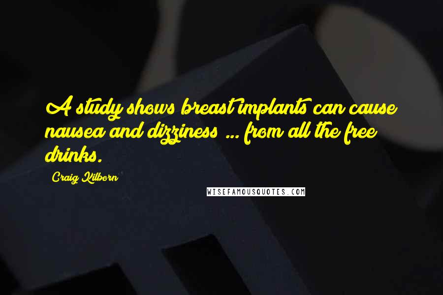 Craig Kilborn quotes: A study shows breast implants can cause nausea and dizziness ... from all the free drinks.