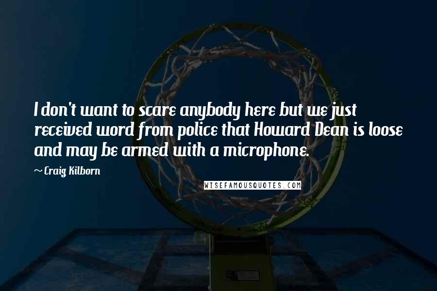 Craig Kilborn quotes: I don't want to scare anybody here but we just received word from police that Howard Dean is loose and may be armed with a microphone.