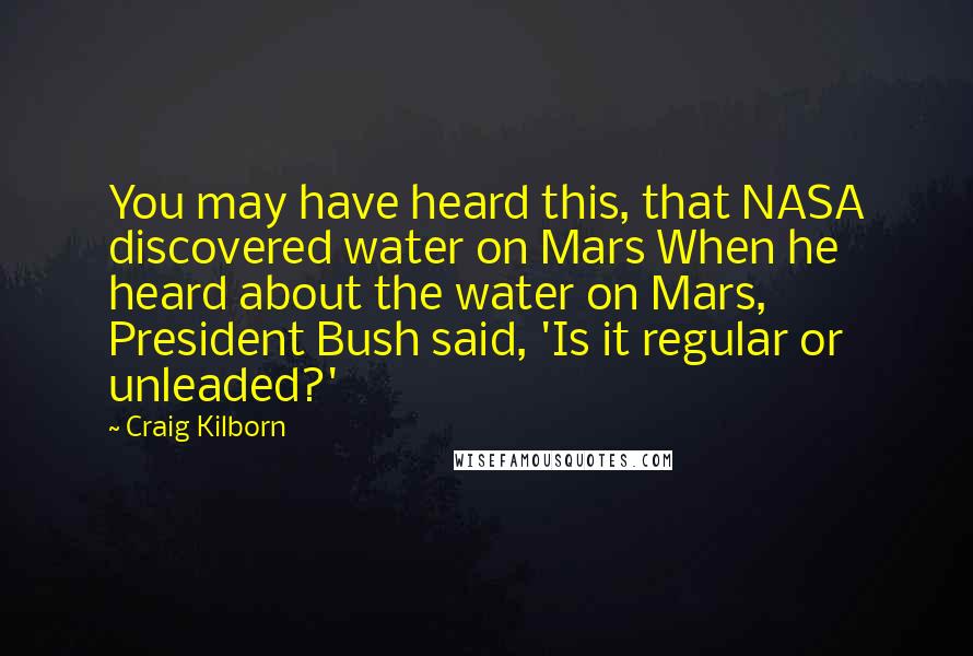 Craig Kilborn quotes: You may have heard this, that NASA discovered water on Mars When he heard about the water on Mars, President Bush said, 'Is it regular or unleaded?'