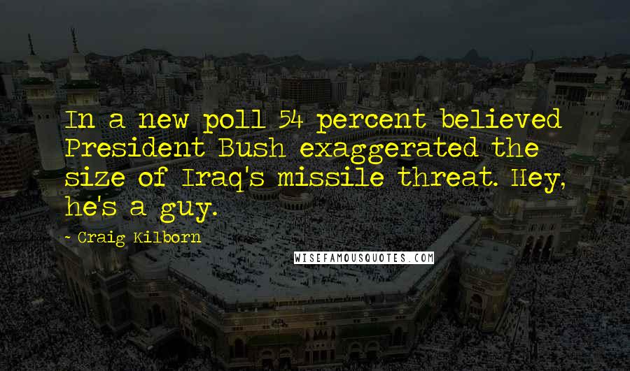 Craig Kilborn quotes: In a new poll 54 percent believed President Bush exaggerated the size of Iraq's missile threat. Hey, he's a guy.