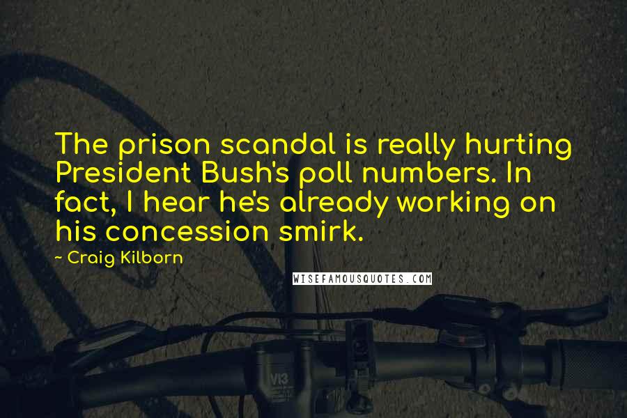 Craig Kilborn quotes: The prison scandal is really hurting President Bush's poll numbers. In fact, I hear he's already working on his concession smirk.