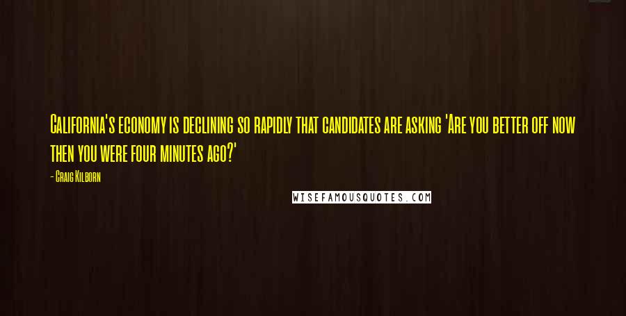 Craig Kilborn quotes: California's economy is declining so rapidly that candidates are asking 'Are you better off now then you were four minutes ago?'