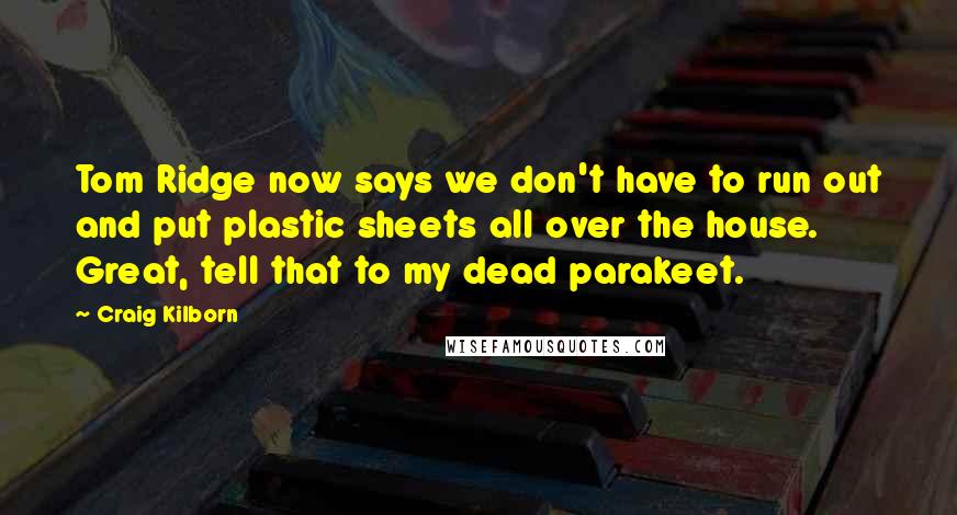 Craig Kilborn quotes: Tom Ridge now says we don't have to run out and put plastic sheets all over the house. Great, tell that to my dead parakeet.