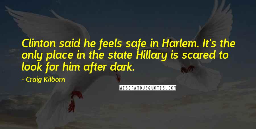 Craig Kilborn quotes: Clinton said he feels safe in Harlem. It's the only place in the state Hillary is scared to look for him after dark.