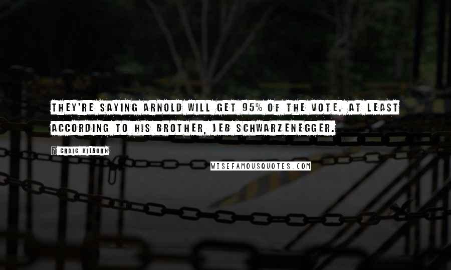 Craig Kilborn quotes: They're saying Arnold will get 95% of the vote. At least according to his brother, Jeb Schwarzenegger.