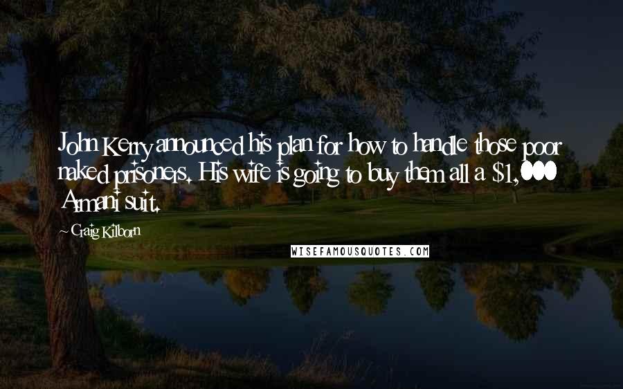 Craig Kilborn quotes: John Kerry announced his plan for how to handle those poor naked prisoners. His wife is going to buy them all a $1,000 Armani suit.