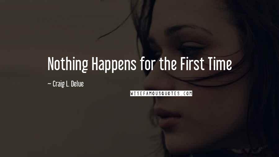 Craig L. Delue quotes: Nothing Happens for the First Time