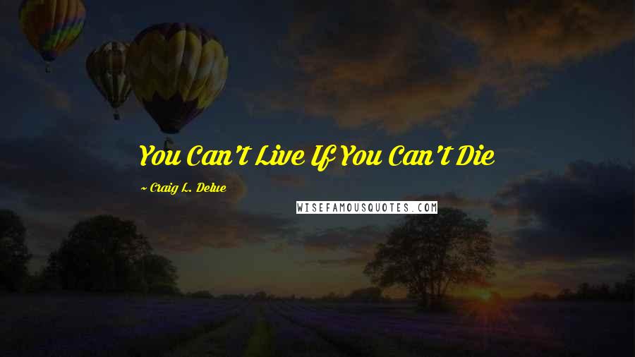 Craig L. Delue quotes: You Can't Live If You Can't Die