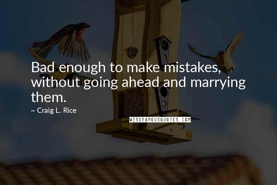 Craig L. Rice quotes: Bad enough to make mistakes, without going ahead and marrying them.