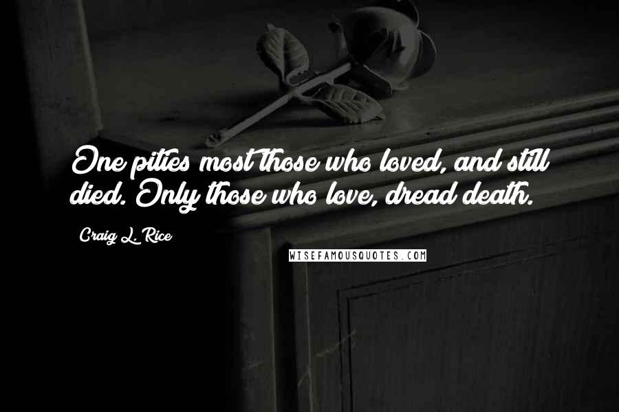Craig L. Rice quotes: One pities most those who loved, and still died. Only those who love, dread death.