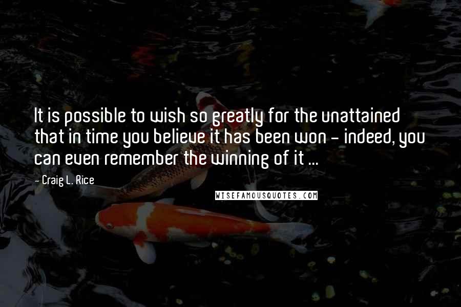 Craig L. Rice quotes: It is possible to wish so greatly for the unattained that in time you believe it has been won - indeed, you can even remember the winning of it ...