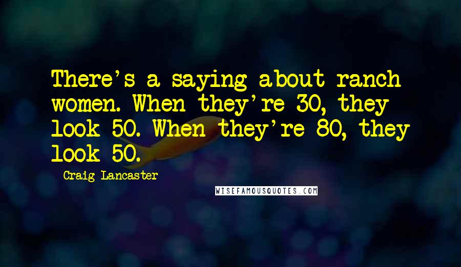 Craig Lancaster quotes: There's a saying about ranch women. When they're 30, they look 50. When they're 80, they look 50.