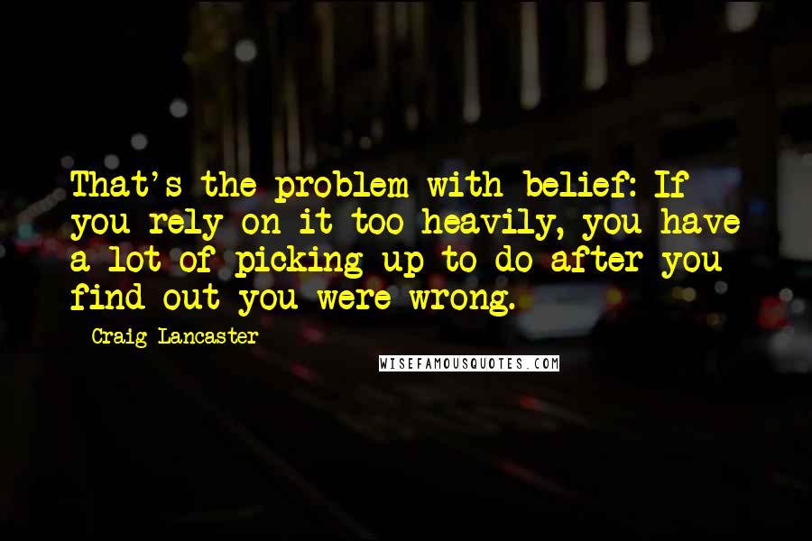 Craig Lancaster quotes: That's the problem with belief: If you rely on it too heavily, you have a lot of picking up to do after you find out you were wrong.