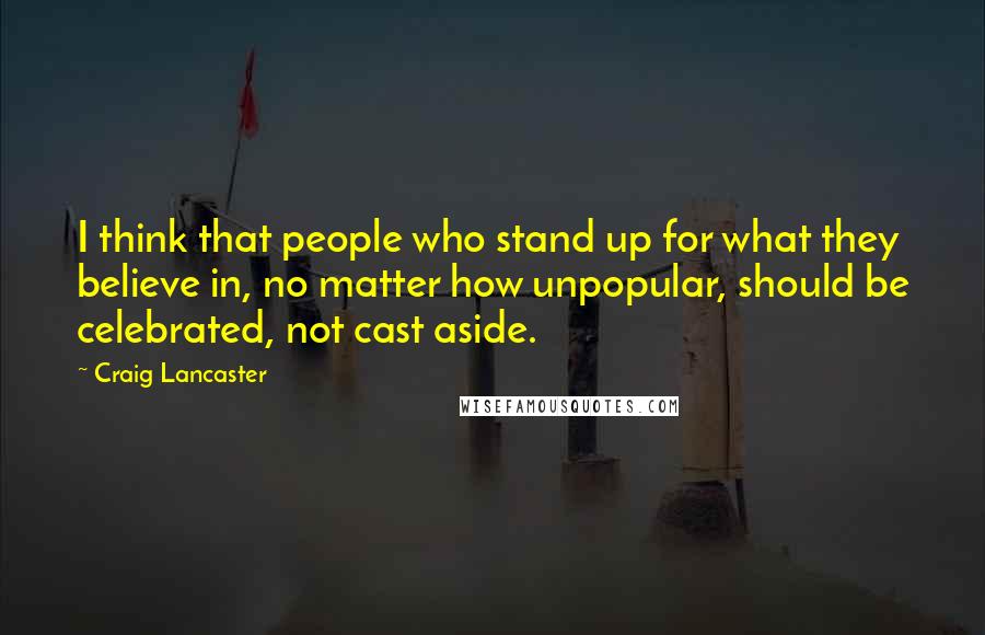 Craig Lancaster quotes: I think that people who stand up for what they believe in, no matter how unpopular, should be celebrated, not cast aside.