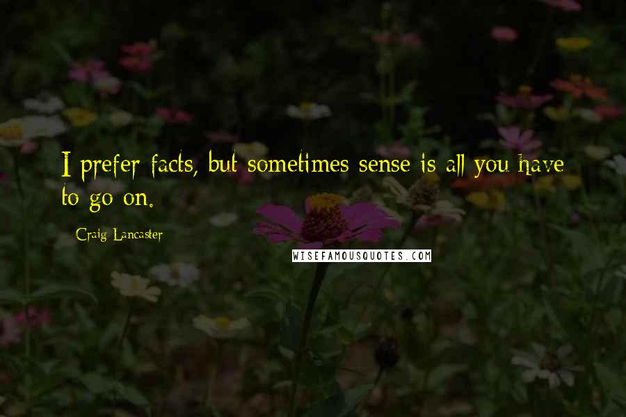 Craig Lancaster quotes: I prefer facts, but sometimes sense is all you have to go on.