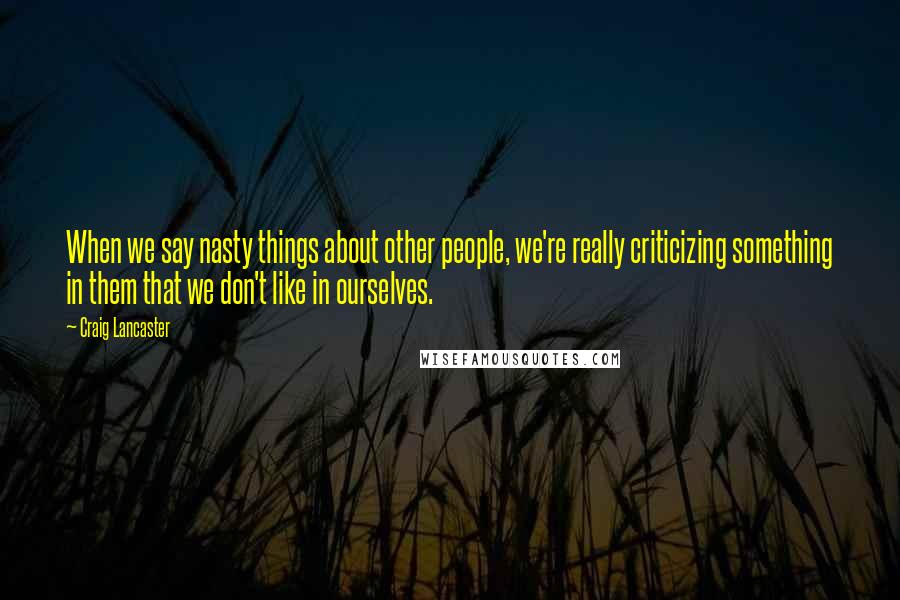 Craig Lancaster quotes: When we say nasty things about other people, we're really criticizing something in them that we don't like in ourselves. Craig Lancaster quotes: When we say nasty things about other people, we're really criticizing something in them that we don't like in ourselves.